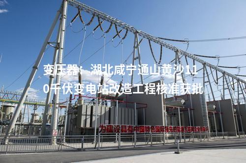 變壓器：湖北咸寧通山黃沙110千伏變電站改造工程核準獲批