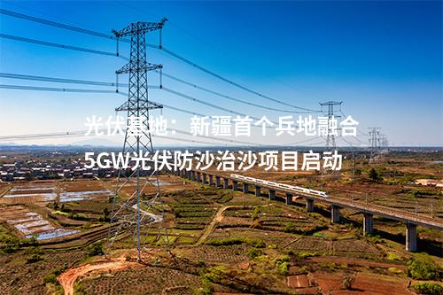 光伏基地：新疆首個兵地融合5GW光伏防沙治沙項目啟動