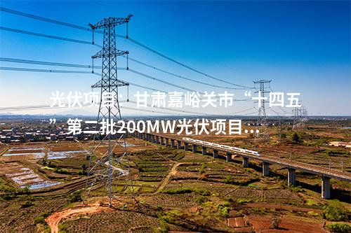 光伏項目：甘肅嘉峪關市“十四五”第二批200MW光伏項目競配