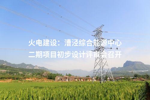 火電建設：漕涇綜合能源中心二期項目初步設計評審會召開