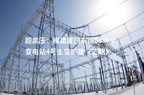 超高壓：福建廈門東崗500kV變電站4號主變擴建（三期）工程核準獲批