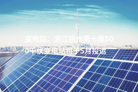 變電站：浙江杭州第十座500千伏變電站將于5月投運