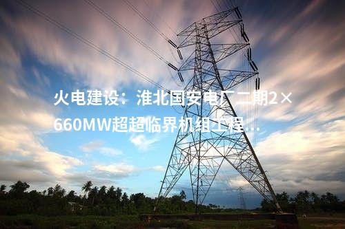 火電建設：淮北國安電廠二期2×660MW超超臨界機組工程開工