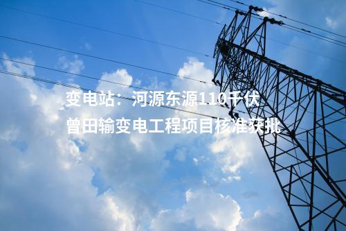 變電站：河源東源110千伏曾田輸變電工程項(xiàng)目核準(zhǔn)獲批