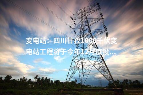 變電站：四川甘孜1000千伏變電站工程將于今年12月底投運(yùn)