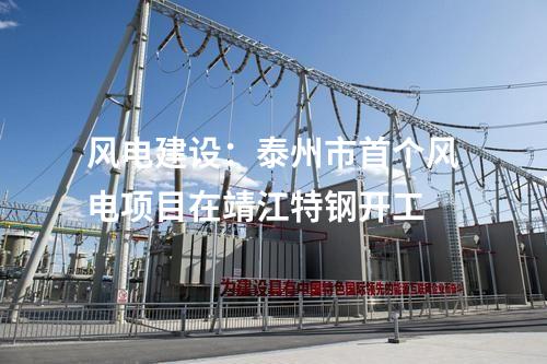 風電建設：泰州市首個風電項目在靖江特鋼開工