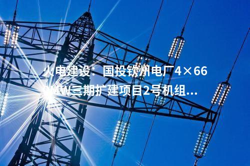 火電建設：國投欽州電廠4×660MW三期擴建項目2號機組通過168小時滿負荷試運行