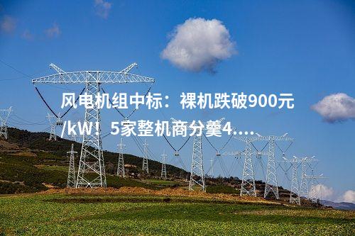 風電機組中標：裸機跌破900元/kW！5家整機商分羹4.2GW風電大單