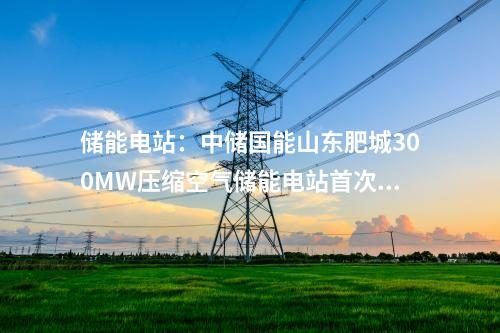 儲能電站：中儲國能山東肥城300MW壓縮空氣儲能電站首次并網發電