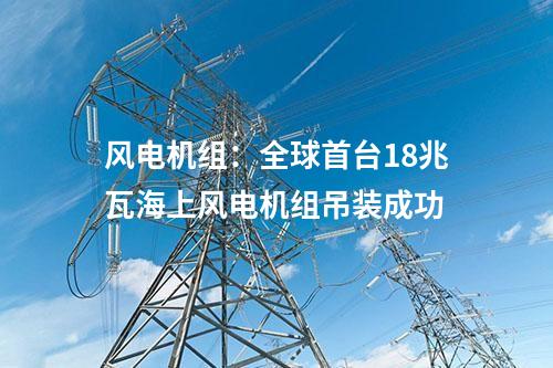 風電機組：全球首臺18兆瓦海上風電機組吊裝成功