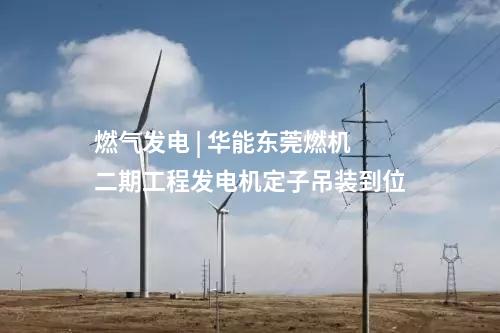 燃氣發電 | 華能東莞燃機二期工程發電機定子吊裝到位