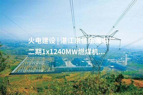 火電建設(shè) | 湛江京信東海電廠(chǎng)二期1x1240MW燃煤機(jī)組工程項(xiàng)目獲核準(zhǔn)批復(fù)