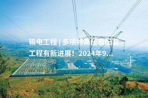 輸電工程 | 多項特高壓及配套工程有新進展！2024年9月電網項目整理→