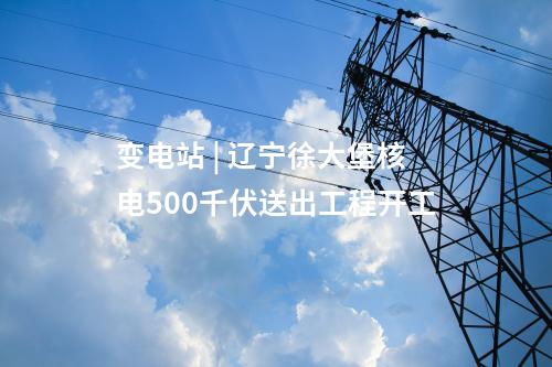 變電站 | 遼寧徐大堡核電500千伏送出工程開工