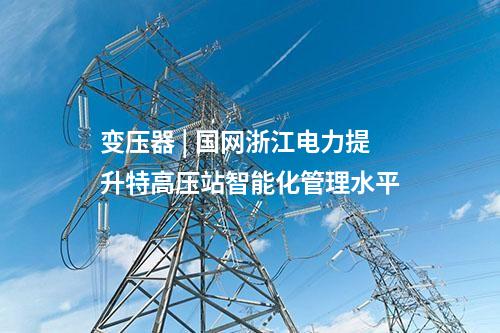 變壓器 | 國網浙江電力提升特高壓站智能化管理水平