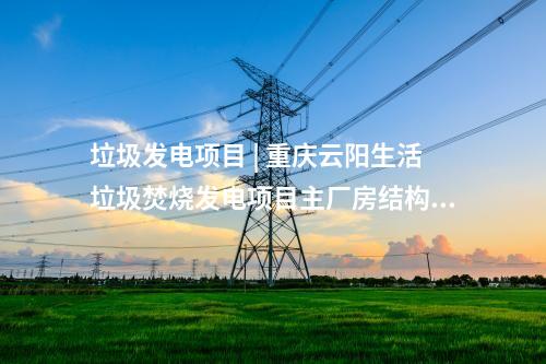 垃圾發(fā)電項目 | 重慶云陽生活垃圾焚燒發(fā)電項目主廠房結(jié)構(gòu)封頂