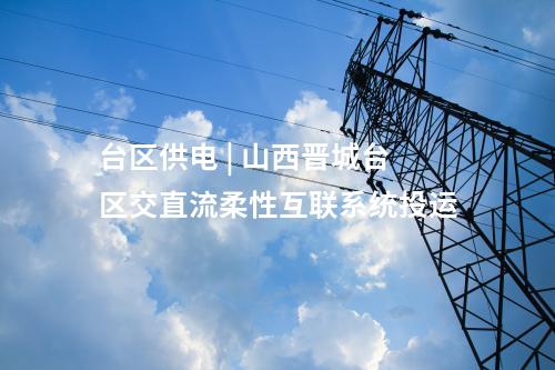 臺區供電 | 山西晉城臺區交直流柔性互聯系統投運