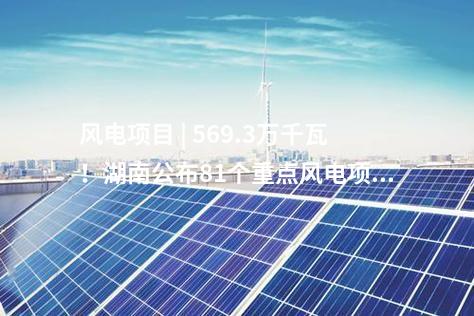 風電項目 | 569.3萬千瓦！湖南公布81個重點風電項目建設清單