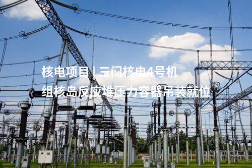 核電項目 | 三門核電4號機組核島反應堆壓力容器吊裝就位