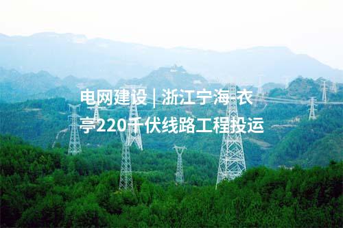 電網建設 | 浙江寧海-衣亭220千伏線路工程投運