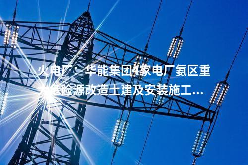 火電廠：華能集團(tuán)4家電廠氨區(qū)重大危險(xiǎn)源改造土建及安裝施工中標(biāo)公示