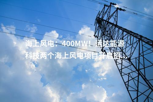 海上風電：400MW！運達能源科技兩個海上風電項目開啟招標