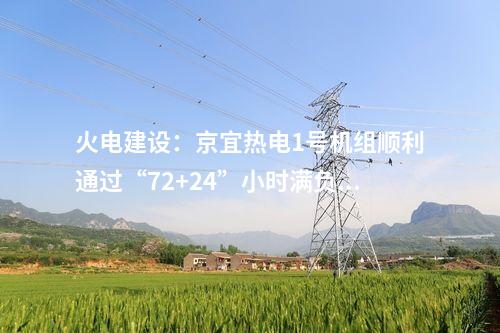 火電建設：京宜熱電1號機組順利通過“72+24”小時滿負荷試運