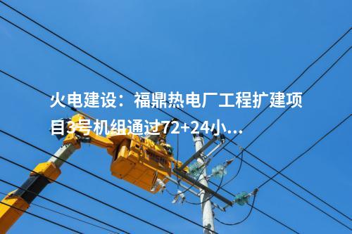 火電建設：福鼎熱電廠工程擴建項目3號機組通過72+24小時滿負荷試運行