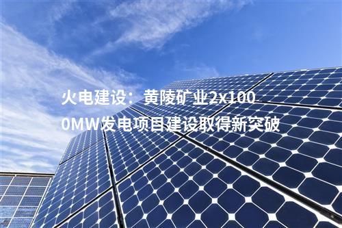 火電建設：黃陵礦業(yè)2x1000MW發(fā)電項目建設取得新突破