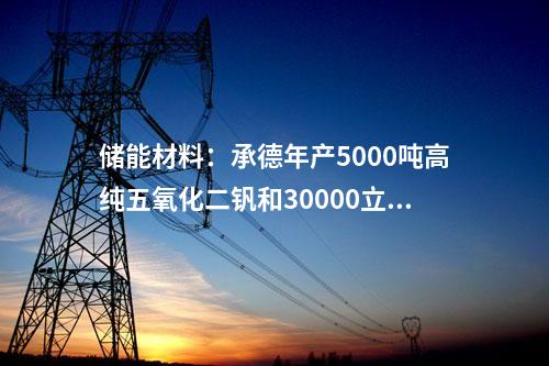 儲能材料：承德年產5000噸高純五氧化二釩和30000立方米釩電解液項目獲批