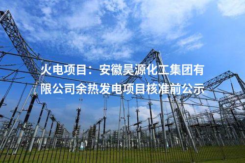 火電項目：安徽昊源化工集團有限公司余熱發電項目核準前公示